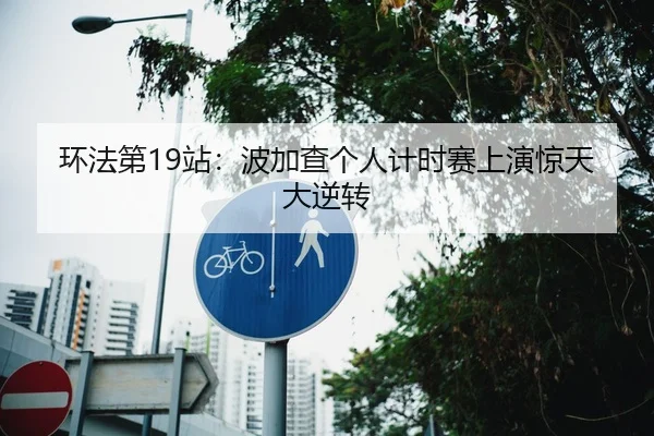 环法第19站：波加查个人计时赛上演惊天大逆转