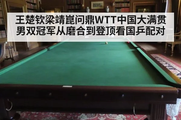 王楚钦梁靖崑问鼎WTT中国大满贯男双冠军从磨合到登顶看国乒配对
