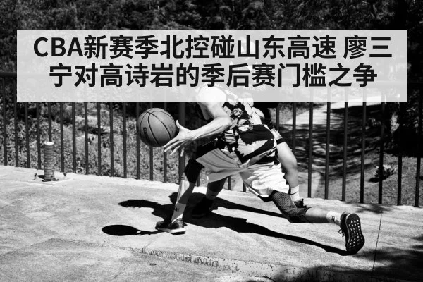 CBA新赛季北控碰山东高速 廖三宁对高诗岩的季后赛门槛之争